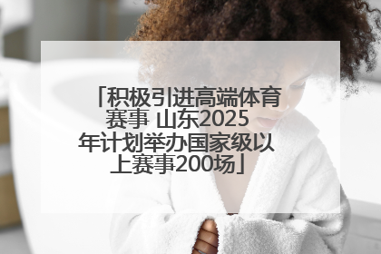 积极引进高端体育赛事 山东2025年计划举办国家级以上赛事200场