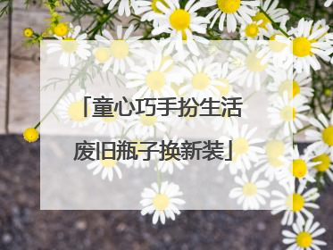 童心巧手扮生活 废旧瓶子换新装