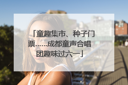 童趣集市、种子门票……成都童声合唱团趣味过六一