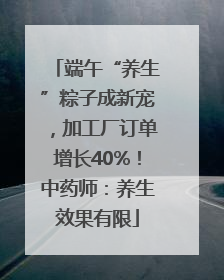 端午“养生”粽子成新宠，加工厂订单增长40%！中药师：养生效果有限