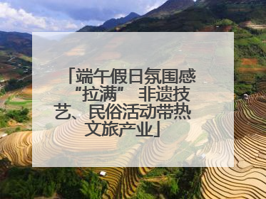 端午假日氛围感“拉满” 非遗技艺、民俗活动带热文旅产业