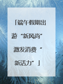 端午假期出游“新风尚” 激发消费“新活力”
