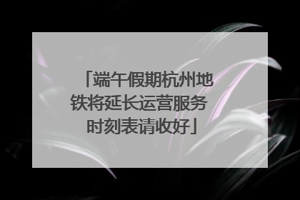 端午假期杭州地铁将延长运营服务 时刻表请收好