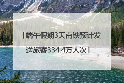 端午假期3天南铁预计发送旅客334.4万人次