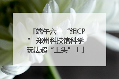 端午六一“组CP” 郑州科技馆科学玩法超“上头”！
