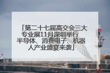 第二十七届高交会三大专业展11月深圳举行 半导体、消费电子、机器人产业盛宴来袭