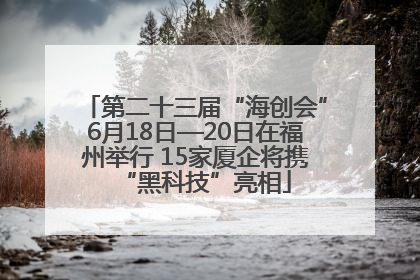 第二十三届“海创会”6月18日—20日在福州举行 15家厦企将携“黑科技”亮相