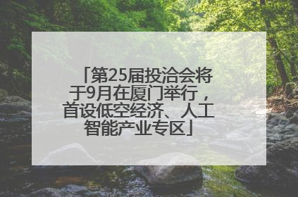 第25届投洽会将于9月在厦门举行，首设低空经济、人工智能产业专区