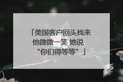 美国客户回头找来 他微微一笑 她说“你们得等等”