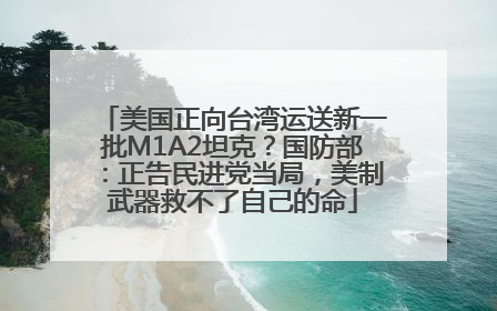美国正向台湾运送新一批M1A2坦克？国防部：正告民进党当局，美制武器救不了自己的命