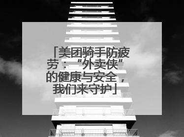美团骑手防疲劳：“外卖侠”的健康与安全，我们来守护