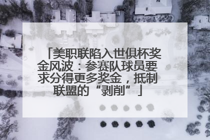 美职联陷入世俱杯奖金风波：参赛队球员要求分得更多奖金，抵制联盟的“剥削”