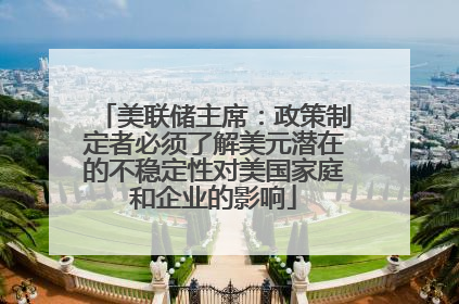美联储主席：政策制定者必须了解美元潜在的不稳定性对美国家庭和企业的影响