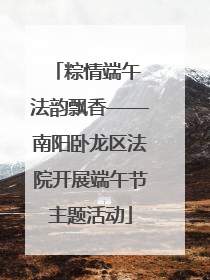 粽情端午 法韵飘香——南阳卧龙区法院开展端午节主题活动