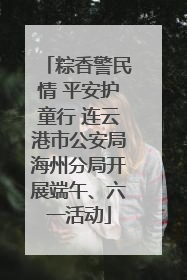 粽香警民情 平安护童行 连云港市公安局海州分局开展端午、六一活动
