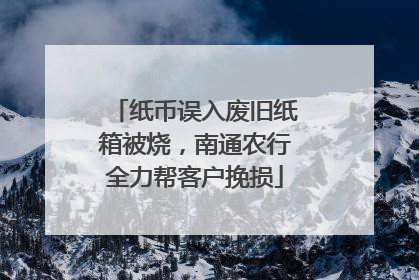 纸币误入废旧纸箱被烧，南通农行全力帮客户挽损