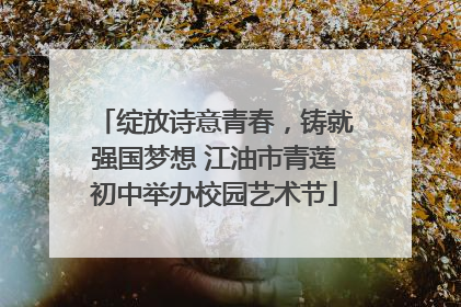 绽放诗意青春，铸就强国梦想 江油市青莲初中举办校园艺术节