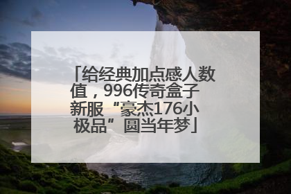 给经典加点感人数值，996传奇盒子新服“豪杰176小极品”圆当年梦