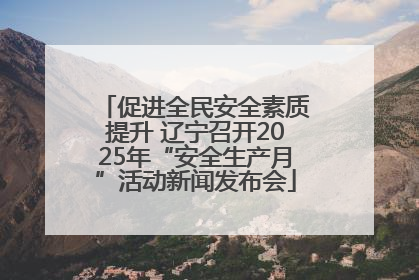 促进全民安全素质提升 辽宁召开2025年“安全生产月”活动新闻发布会