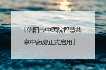 信阳市中医院智慧共享中药房正式启用