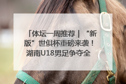 体坛一周推荐｜“新版”世俱杯重磅来袭！湖南U18男足争夺全运资格！郑钦文“草地”很忙……