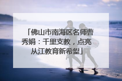 佛山市南海区名师曹秀娟：千里支教，点亮从江教育新希望