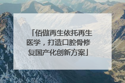 佰傲再生依托再生医学，打造口腔骨修复国产化创新方案