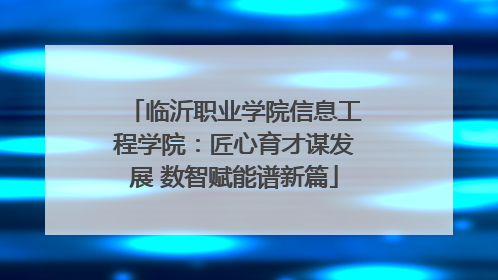 临沂职业学院信息工程学院：匠心育才谋发展 数智赋能谱新篇