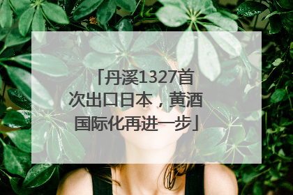 丹溪1327首次出口日本，黄酒国际化再进一步