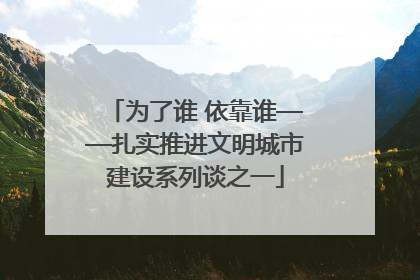 为了谁 依靠谁——扎实推进文明城市建设系列谈之一