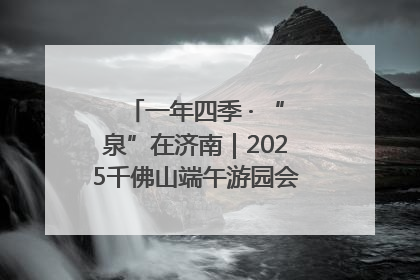 一年四季 · “泉”在济南｜2025千佛山端午游园会邀您共享亲子时光