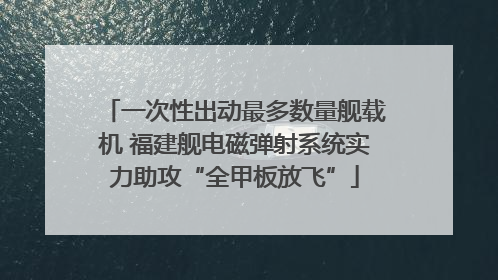 一次性出动最多数量舰载机 福建舰电磁弹射系统实力助攻“全甲板放飞”