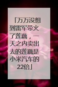 万万没想到雷军带火了莲藕，一天之内卖出去的莲藕是小米汽车的22倍
