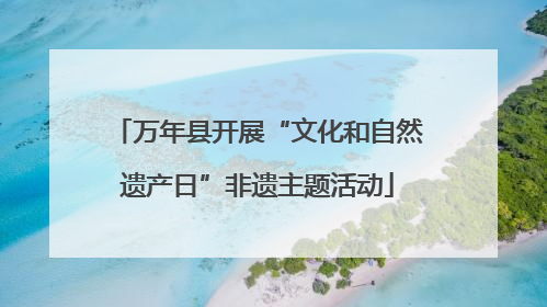 万年县开展“文化和自然遗产日”非遗主题活动