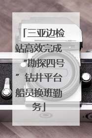 三亚边检站高效完成“勘探四号”钻井平台船员换班勤务