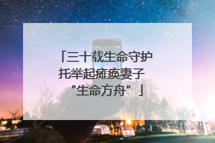 三十载生命守护 托举起瘫痪妻子“生命方舟”