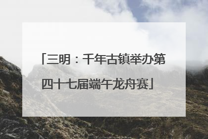 三明：千年古镇举办第四十七届端午龙舟赛