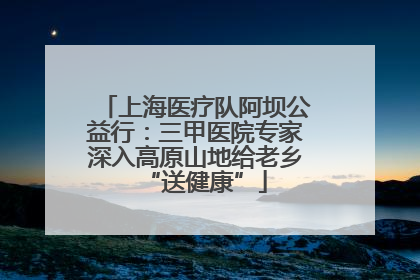 上海医疗队阿坝公益行：三甲医院专家深入高原山地给老乡“送健康”