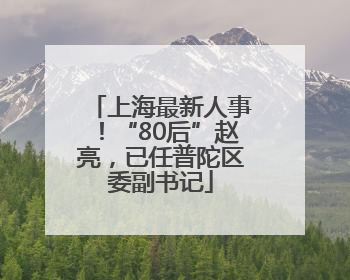 上海最新人事！“80后”赵亮，已任普陀区委副书记
