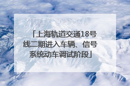 上海轨道交通18号线二期进入车辆、信号系统动车调试阶段