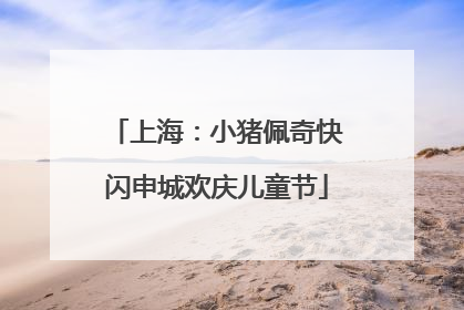上海：小猪佩奇快闪申城欢庆儿童节