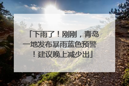 下雨了！刚刚，青岛一地发布暴雨蓝色预警！建议晚上减少出