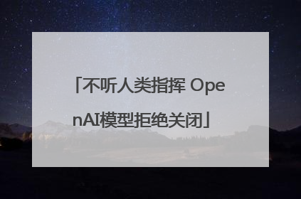 不听人类指挥 OpenAI模型拒绝关闭