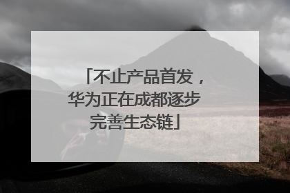 不止产品首发，华为正在成都逐步完善生态链
