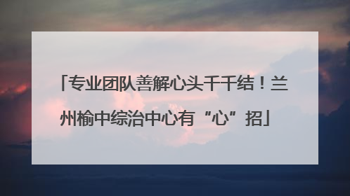 专业团队善解心头千千结！兰州榆中综治中心有“心”招