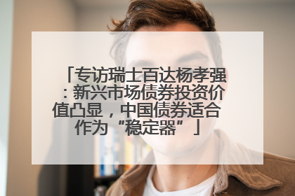 专访瑞士百达杨孝强：新兴市场债券投资价值凸显，中国债券适合作为“稳定器”