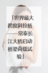 世界最大跨度斜拉桥——常泰长江大桥启动桥梁荷载试验