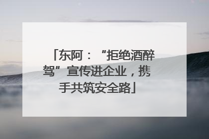 东阿：“拒绝酒醉驾”宣传进企业，携手共筑安全路