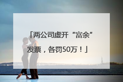 两公司虚开“富余”发票，各罚50万！