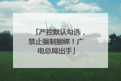 严控默认勾选，禁止强制捆绑！广电总局出手